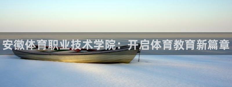 欧亿体育官方正版app开户:安徽体育职业技术学院:开启体育教