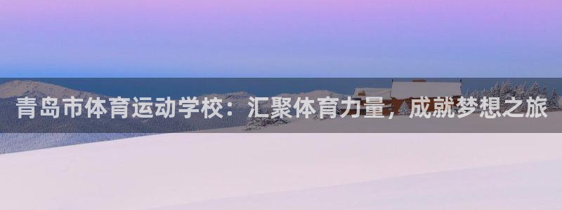 欧亿体育官方正版app娱乐首页网站大全:青岛市体育运动学校:
